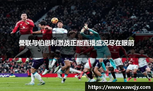曼联与伯恩利激战正酣直播盛况尽在眼前
