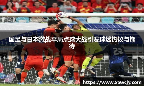国足与日本激战平局点球大战引发球迷热议与期待